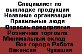 Специалист по выкладке продукции › Название организации ­ Правильные люди › Отрасль предприятия ­ Розничная торговля › Минимальный оклад ­ 24 000 - Все города Работа » Вакансии   . Чувашия респ.,Алатырь г.